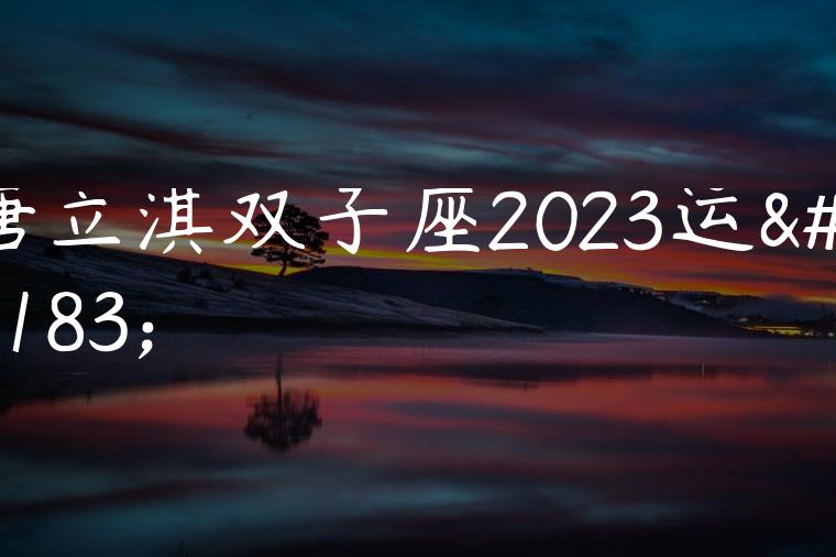 简单教程:唐立淇双子座2023运势