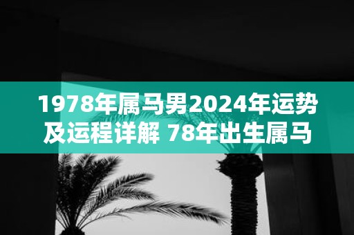 大力推荐
:1978年属马男2024年运势及运程详解 78年出生属马人2024全年每月运势男